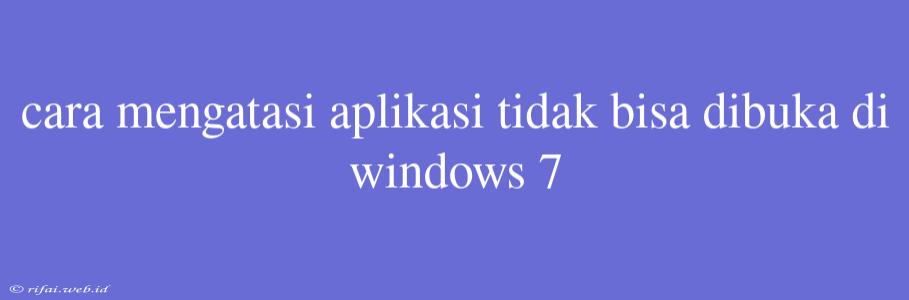 Cara Mengatasi Aplikasi Tidak Bisa Dibuka Di Windows 7