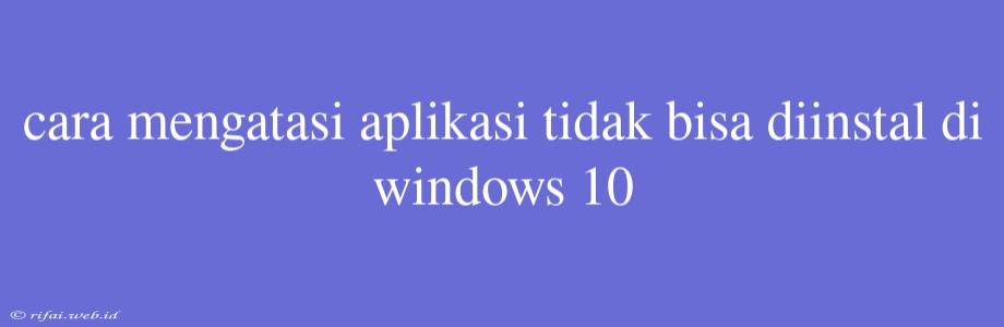 Cara Mengatasi Aplikasi Tidak Bisa Diinstal Di Windows 10