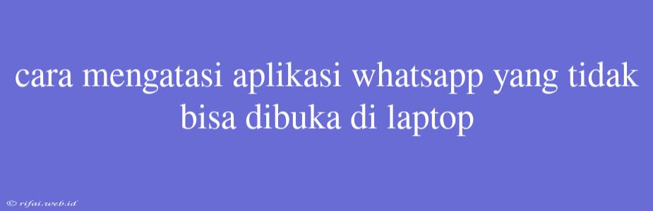 Cara Mengatasi Aplikasi Whatsapp Yang Tidak Bisa Dibuka Di Laptop