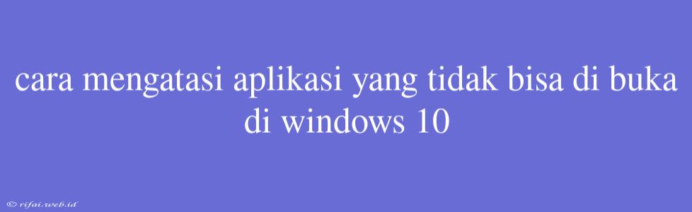 Cara Mengatasi Aplikasi Yang Tidak Bisa Di Buka Di Windows 10