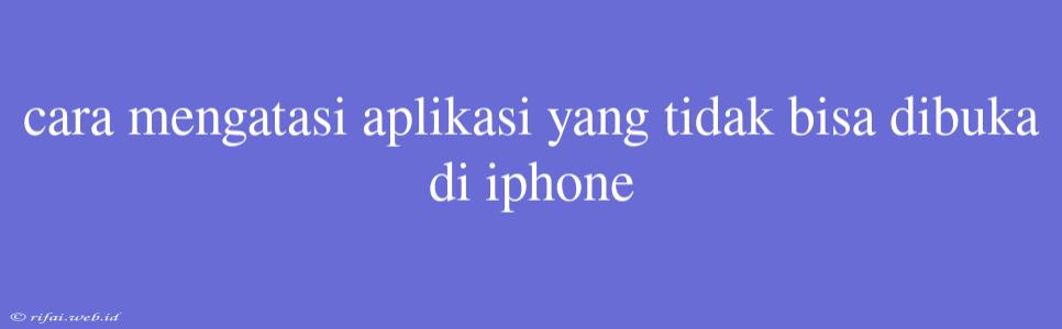 Cara Mengatasi Aplikasi Yang Tidak Bisa Dibuka Di Iphone