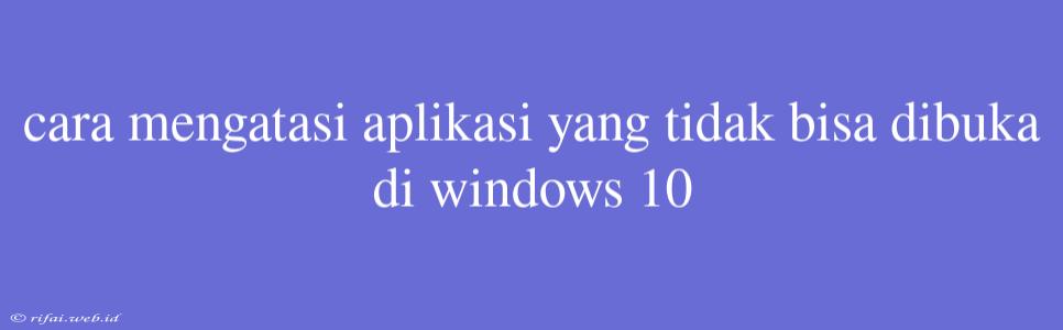 Cara Mengatasi Aplikasi Yang Tidak Bisa Dibuka Di Windows 10