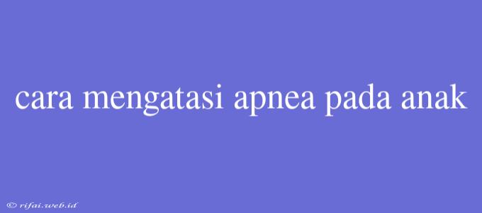 Cara Mengatasi Apnea Pada Anak