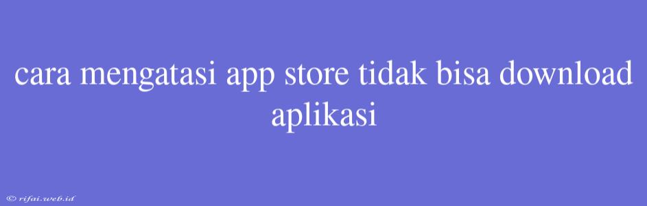 Cara Mengatasi App Store Tidak Bisa Download Aplikasi