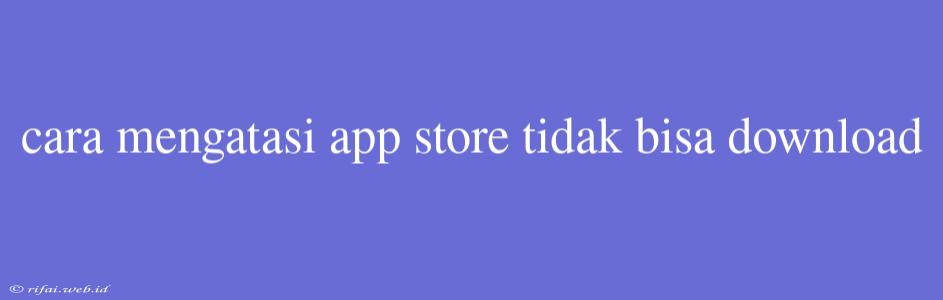 Cara Mengatasi App Store Tidak Bisa Download