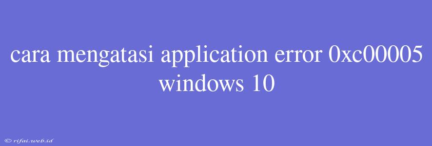 Cara Mengatasi Application Error 0xc00005 Windows 10