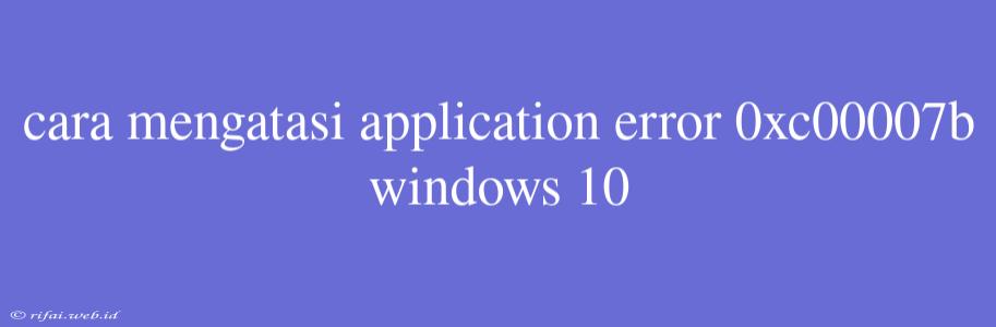 Cara Mengatasi Application Error 0xc00007b Windows 10