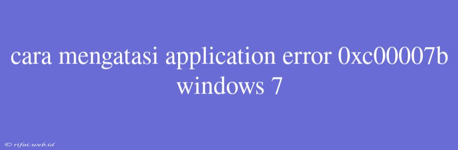 Cara Mengatasi Application Error 0xc00007b Windows 7