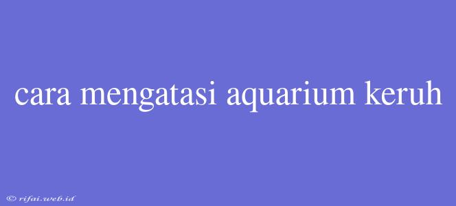 Cara Mengatasi Aquarium Keruh