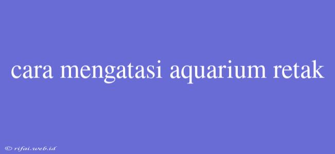 Cara Mengatasi Aquarium Retak