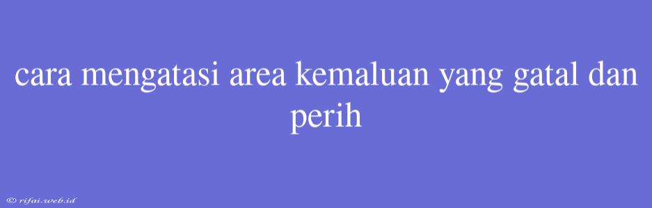 Cara Mengatasi Area Kemaluan Yang Gatal Dan Perih