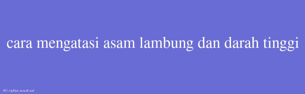 Cara Mengatasi Asam Lambung Dan Darah Tinggi