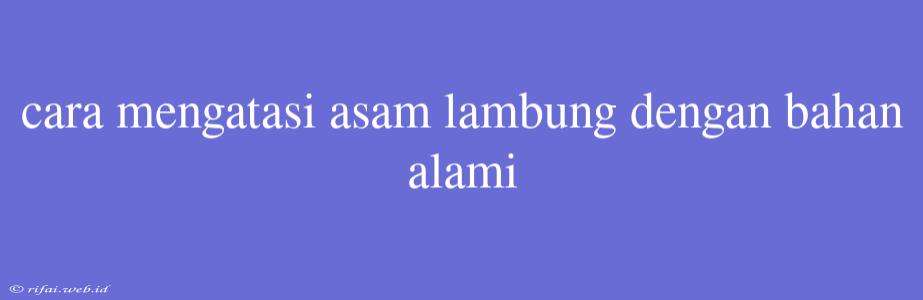 Cara Mengatasi Asam Lambung Dengan Bahan Alami