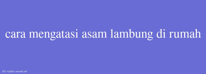 Cara Mengatasi Asam Lambung Di Rumah