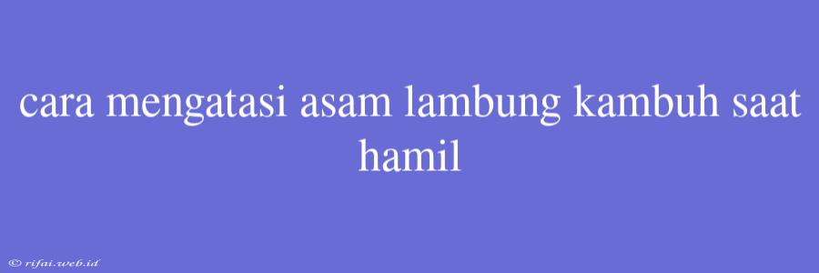 Cara Mengatasi Asam Lambung Kambuh Saat Hamil