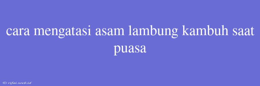 Cara Mengatasi Asam Lambung Kambuh Saat Puasa