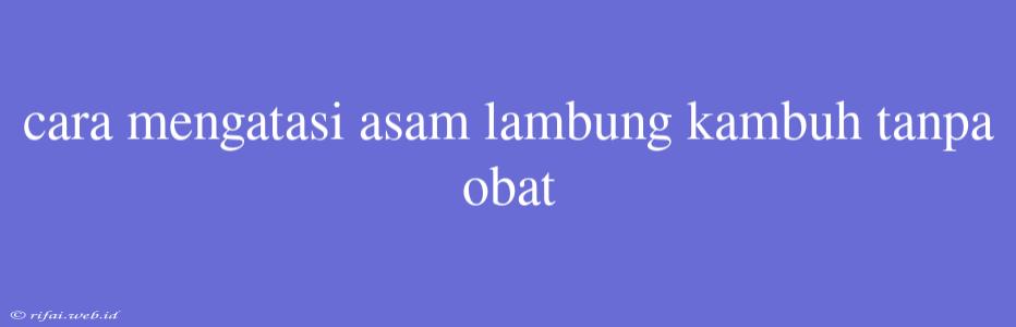 Cara Mengatasi Asam Lambung Kambuh Tanpa Obat