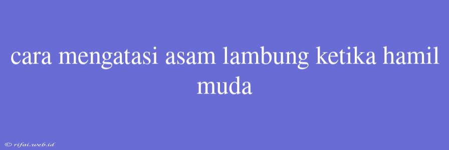 Cara Mengatasi Asam Lambung Ketika Hamil Muda