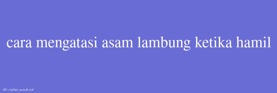 Cara Mengatasi Asam Lambung Ketika Hamil