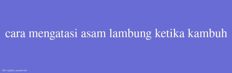 Cara Mengatasi Asam Lambung Ketika Kambuh