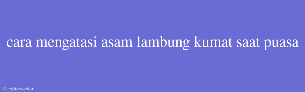 Cara Mengatasi Asam Lambung Kumat Saat Puasa