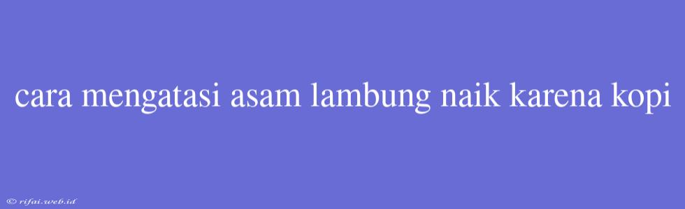 Cara Mengatasi Asam Lambung Naik Karena Kopi