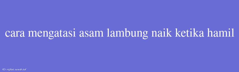 Cara Mengatasi Asam Lambung Naik Ketika Hamil