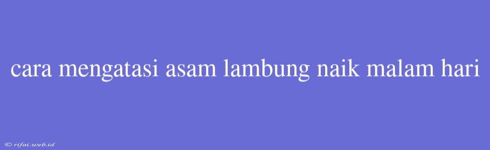 Cara Mengatasi Asam Lambung Naik Malam Hari