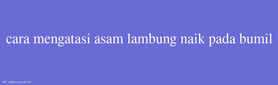 Cara Mengatasi Asam Lambung Naik Pada Bumil