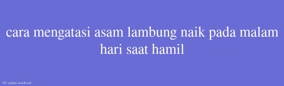 Cara Mengatasi Asam Lambung Naik Pada Malam Hari Saat Hamil