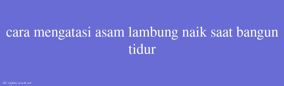 Cara Mengatasi Asam Lambung Naik Saat Bangun Tidur