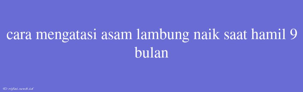 Cara Mengatasi Asam Lambung Naik Saat Hamil 9 Bulan