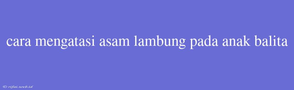 Cara Mengatasi Asam Lambung Pada Anak Balita