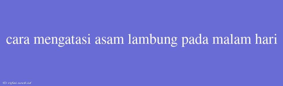 Cara Mengatasi Asam Lambung Pada Malam Hari