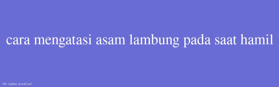 Cara Mengatasi Asam Lambung Pada Saat Hamil