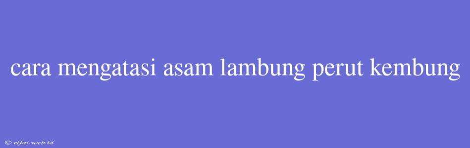 Cara Mengatasi Asam Lambung Perut Kembung