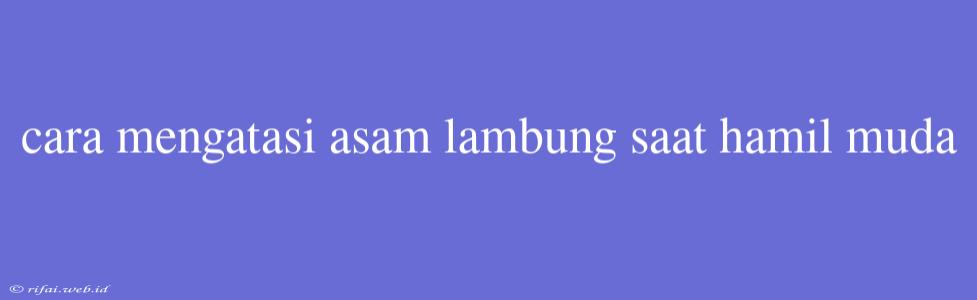 Cara Mengatasi Asam Lambung Saat Hamil Muda