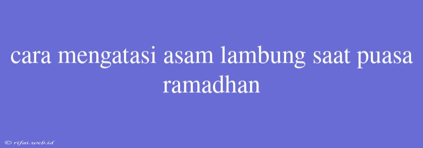 Cara Mengatasi Asam Lambung Saat Puasa Ramadhan