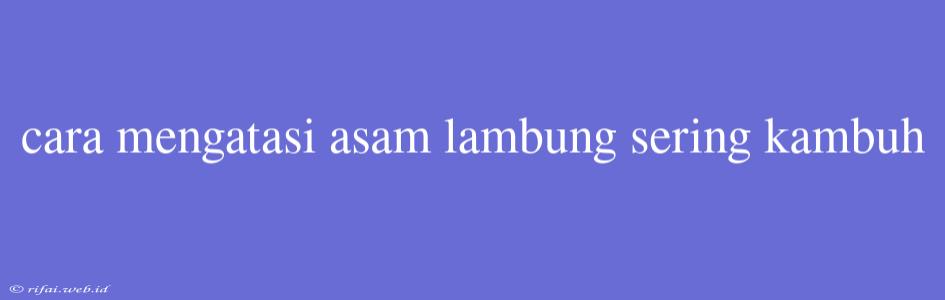 Cara Mengatasi Asam Lambung Sering Kambuh