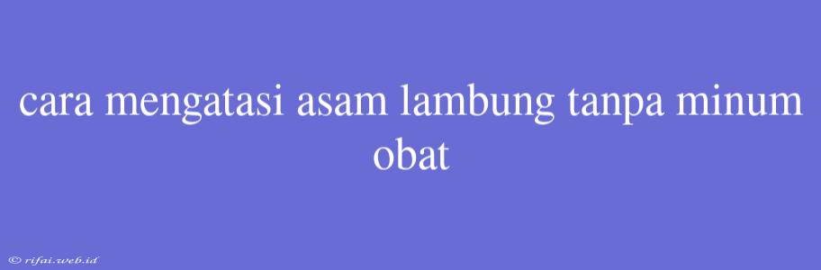 Cara Mengatasi Asam Lambung Tanpa Minum Obat