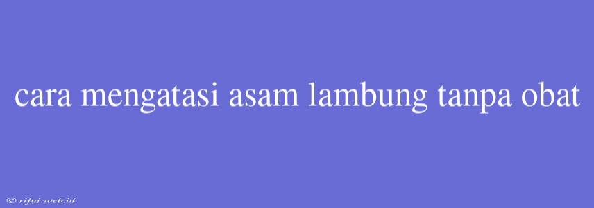 Cara Mengatasi Asam Lambung Tanpa Obat