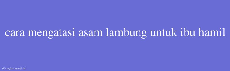 Cara Mengatasi Asam Lambung Untuk Ibu Hamil