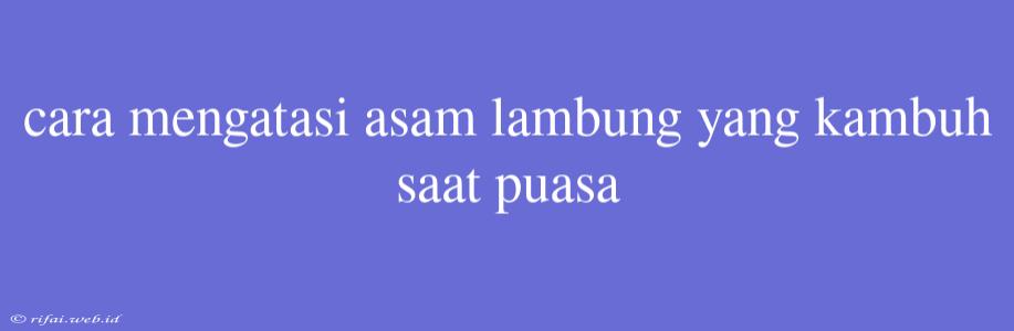 Cara Mengatasi Asam Lambung Yang Kambuh Saat Puasa