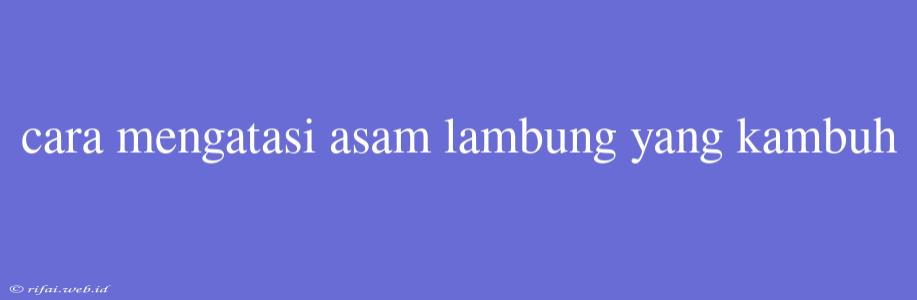 Cara Mengatasi Asam Lambung Yang Kambuh