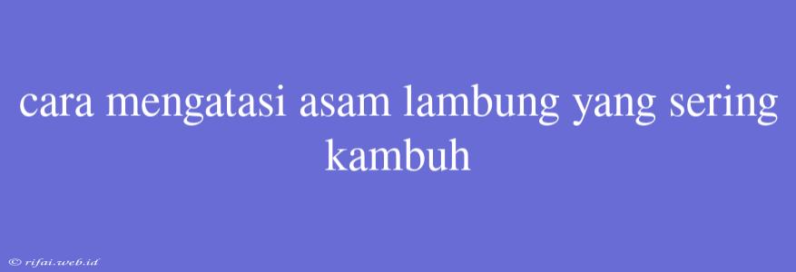 Cara Mengatasi Asam Lambung Yang Sering Kambuh