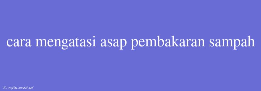 Cara Mengatasi Asap Pembakaran Sampah