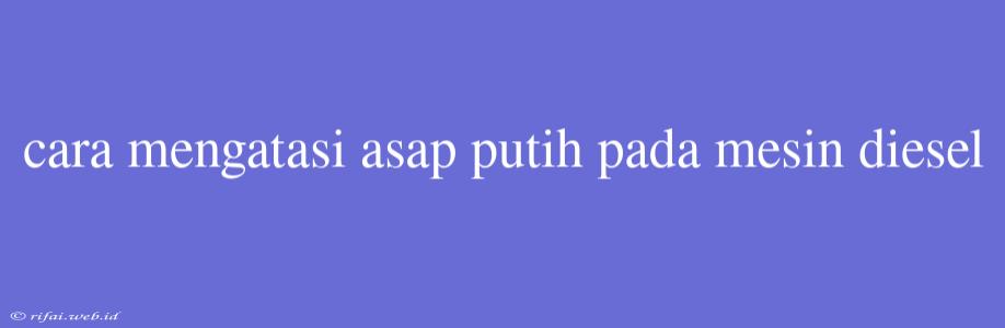 Cara Mengatasi Asap Putih Pada Mesin Diesel