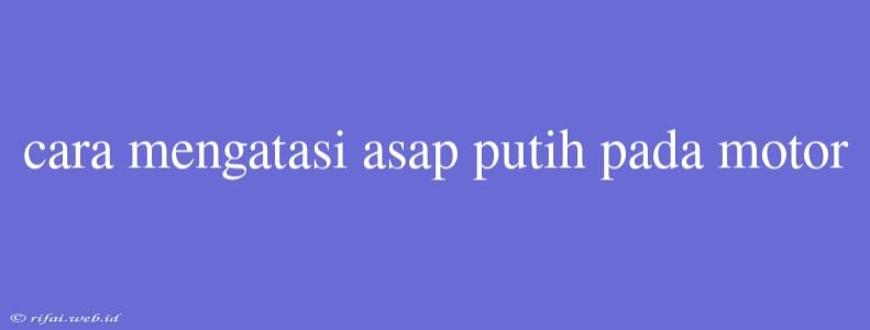 Cara Mengatasi Asap Putih Pada Motor