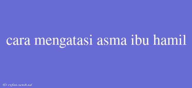 Cara Mengatasi Asma Ibu Hamil