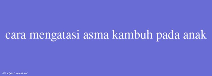 Cara Mengatasi Asma Kambuh Pada Anak